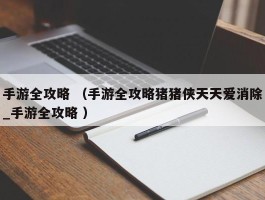 手游全攻略 （手游全攻略猪猪侠天天爱消除_手游全攻略 ）