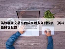 英雄联盟交易平台成交后多久到账啊 （英雄联盟交易网 ）