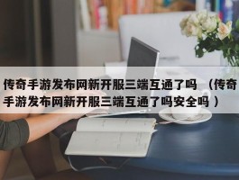 传奇手游发布网新开服三端互通了吗 （传奇手游发布网新开服三端互通了吗安全吗 ）