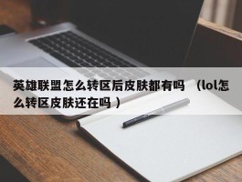 英雄联盟怎么转区后皮肤都有吗 （lol怎么转区皮肤还在吗 ）