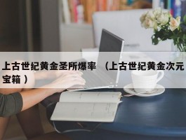 上古世纪黄金圣所爆率 （上古世纪黄金次元宝箱 ）
