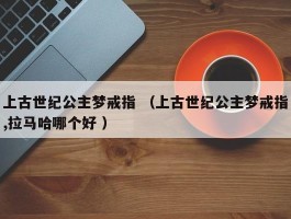 上古世纪公主梦戒指 （上古世纪公主梦戒指,拉马哈哪个好 ）