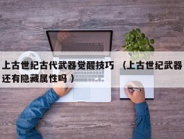 上古世纪古代武器觉醒技巧 （上古世纪武器还有隐藏属性吗 ）