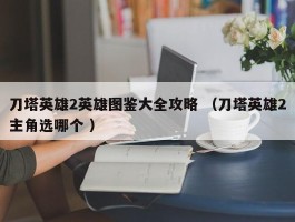 刀塔英雄2英雄图鉴大全攻略 （刀塔英雄2主角选哪个 ）