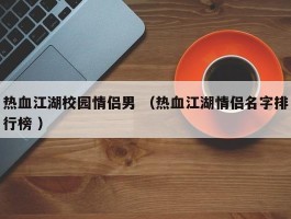热血江湖校园情侣男 （热血江湖情侣名字排行榜 ）