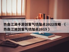 热血江湖手游剑客气功加点2022攻略 （热血江湖剑客气功加点2019 ）