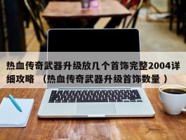 热血传奇武器升级放几个首饰完整2004详细攻略 （热血传奇武器升级首饰数量 ）