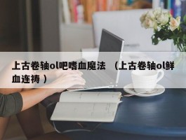 上古卷轴ol吧嗜血魔法 （上古卷轴ol鲜血连祷 ）