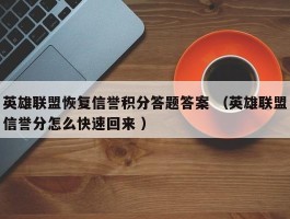 英雄联盟恢复信誉积分答题答案 （英雄联盟信誉分怎么快速回来 ）