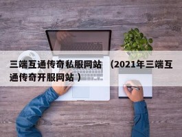 三端互通传奇私服网站 （2021年三端互通传奇开服网站 ）