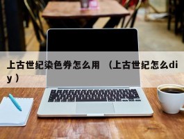 上古世纪染色券怎么用 （上古世纪怎么diy ）