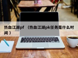 热血江湖pf （热血江湖pk任务是什么时间 ）