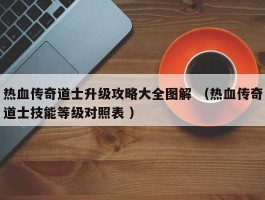 热血传奇道士升级攻略大全图解 （热血传奇道士技能等级对照表 ）