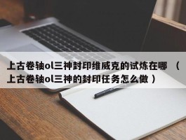 上古卷轴ol三神封印维威克的试炼在哪 （上古卷轴ol三神的封印任务怎么做 ）