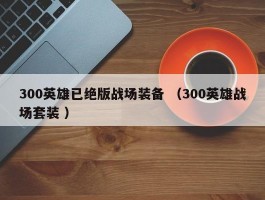 300英雄已绝版战场装备 （300英雄战场套装 ）