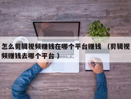 怎么剪辑视频赚钱在哪个平台赚钱 （剪辑视频赚钱去哪个平台 ）