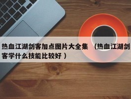 热血江湖剑客加点图片大全集 （热血江湖剑客学什么技能比较好 ）