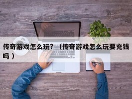 传奇游戏怎么玩? （传奇游戏怎么玩要充钱吗 ）
