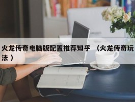 火龙传奇电脑版配置推荐知乎 （火龙传奇玩法 ）