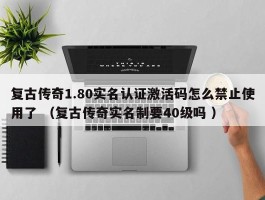 复古传奇1.80实名认证激活码怎么禁止使用了 （复古传奇实名制要40级吗 ）