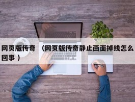 网页版传奇 （网页版传奇静止画面掉线怎么回事 ）