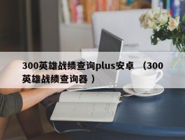 300英雄战绩查询plus安卓 （300英雄战绩查询器 ）