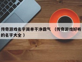 传奇游戏名字简单干净霸气 （传奇游戏好听的名字大全 ）