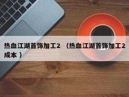 热血江湖首饰加工2 （热血江湖首饰加工2成本 ）