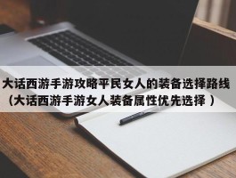 大话西游手游攻略平民女人的装备选择路线 （大话西游手游女人装备属性优先选择 ）