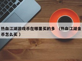 热血江湖游戏币在哪里买的多 （热血江湖金币怎么买 ）