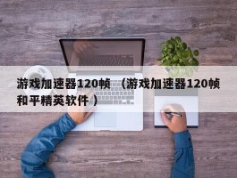 游戏加速器120帧 （游戏加速器120帧和平精英软件 ）