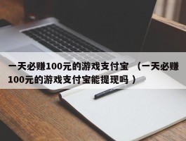 一天必赚100元的游戏支付宝 （一天必赚100元的游戏支付宝能提现吗 ）