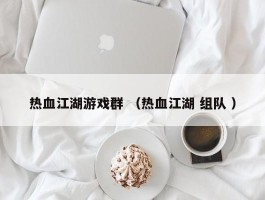 热血江湖游戏群 （热血江湖 组队 ）