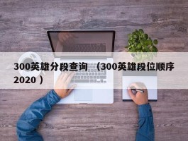 300英雄分段查询 （300英雄段位顺序2020 ）