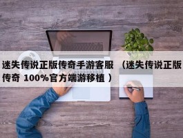 迷失传说正版传奇手游客服 （迷失传说正版传奇 100%官方端游移植 ）