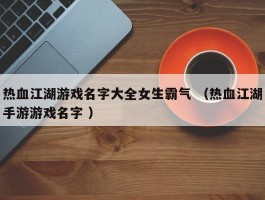 热血江湖游戏名字大全女生霸气 （热血江湖手游游戏名字 ）