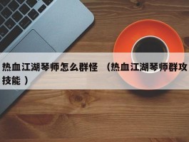 热血江湖琴师怎么群怪 （热血江湖琴师群攻技能 ）