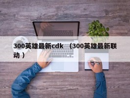 300英雄最新cdk （300英雄最新联动 ）