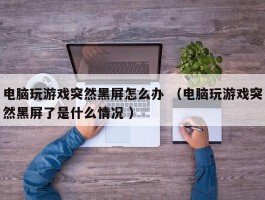 电脑玩游戏突然黑屏怎么办 （电脑玩游戏突然黑屏了是什么情况 ）