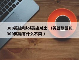300英雄和lol英雄对比 （英雄联盟和300英雄有什么不同 ）