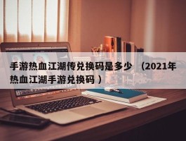 手游热血江湖传兑换码是多少 （2021年热血江湖手游兑换码 ）