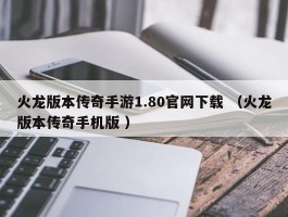 火龙版本传奇手游1.80官网下载 （火龙版本传奇手机版 ）