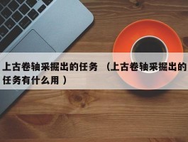 上古卷轴采掘出的任务 （上古卷轴采掘出的任务有什么用 ）