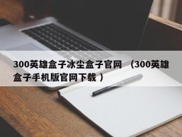 300英雄盒子冰尘盒子官网 （300英雄盒子手机版官网下载 ）