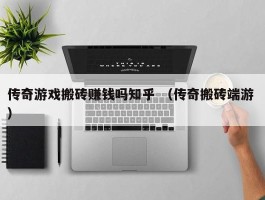 传奇游戏搬砖赚钱吗知乎 （传奇搬砖端游 ）