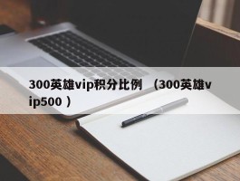 300英雄vip积分比例 （300英雄vip500 ）