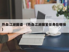 热血江湖图谱 （热血江湖图鉴任务在哪接 ）