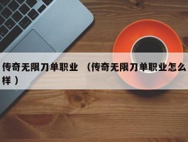 传奇无限刀单职业 （传奇无限刀单职业怎么样 ）