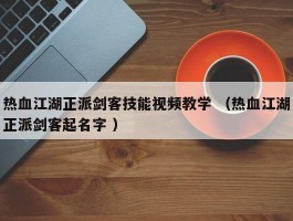 热血江湖正派剑客技能视频教学 （热血江湖正派剑客起名字 ）
