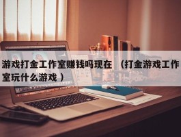 游戏打金工作室赚钱吗现在 （打金游戏工作室玩什么游戏 ）